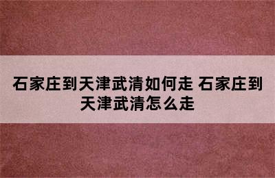 石家庄到天津武清如何走 石家庄到天津武清怎么走